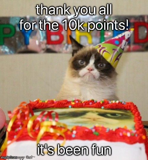yay! | thank you all for the 10k points! it's been fun | image tagged in memes,grumpy cat birthday,grumpy cat,thank you,celebration | made w/ Imgflip meme maker