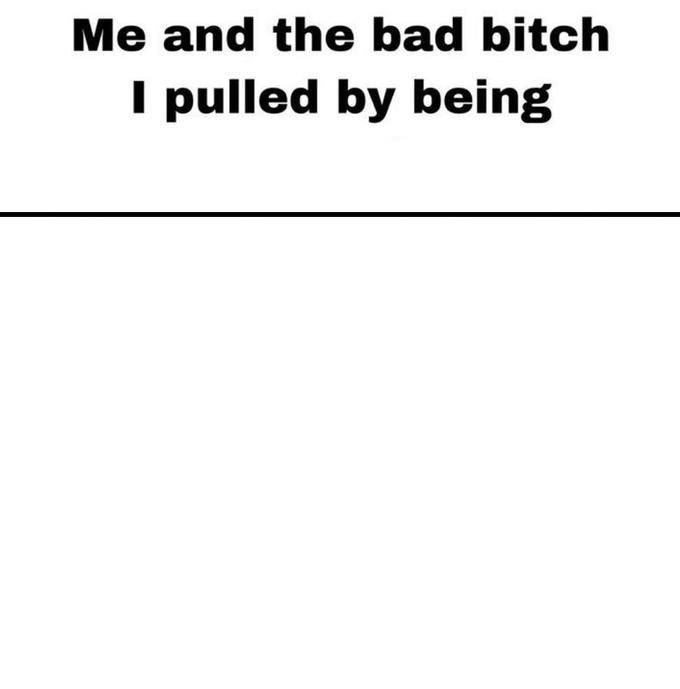 High Quality me and the bad b I pulled Blank Meme Template