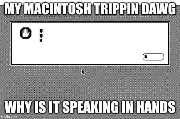 macintosh 512ke trying to run system 6.0.8 (thats how you get this shit) | MY MACINTOSH TRIPPIN DAWG; WHY IS IT SPEAKING IN HANDS | made w/ Imgflip meme maker