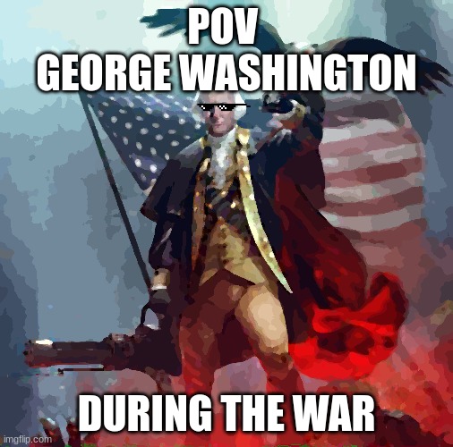 HAHA FUNNY | POV 
GEORGE WASHINGTON; DURING THE WAR | image tagged in george washington eagle | made w/ Imgflip meme maker