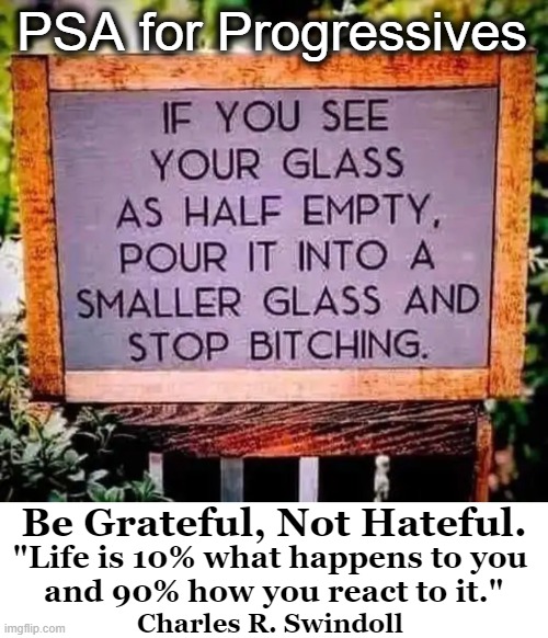 Moving On From the Past Requires a Positive Mental Attitude. | PSA for Progressives; Be Grateful, Not Hateful. "Life is 10% what happens to you 
and 90% how you react to it."; Charles R. Swindoll | image tagged in politics,progressives,psa,political humor,be grateful,move on | made w/ Imgflip meme maker