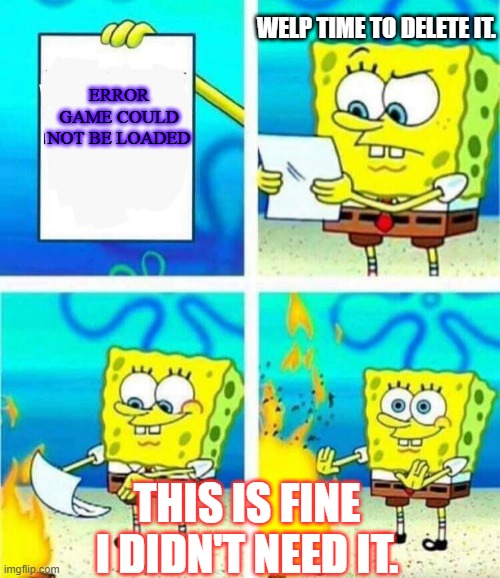game error in nutshell. | WELP TIME TO DELETE IT. ERROR GAME COULD NOT BE LOADED; THIS IS FINE I DIDN'T NEED IT. | image tagged in sponge bob letter burning | made w/ Imgflip meme maker