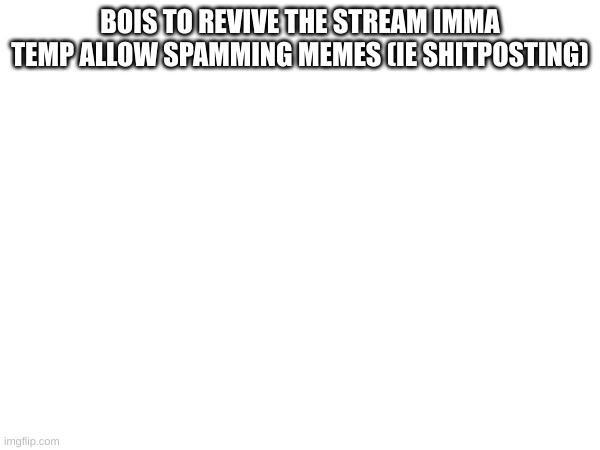 BOIS TO REVIVE THE STREAM IMMA TEMP ALLOW SPAMMING MEMES (IE SHITPOSTING) | made w/ Imgflip meme maker