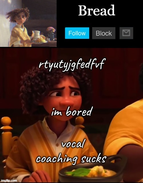 aaaaaaaaaaaaaaaaa | rtyutyjgfedfvf; im bored; vocal coaching sucks | image tagged in bread camilo temp ty yachi | made w/ Imgflip meme maker