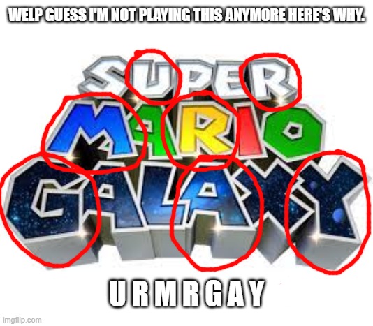 super mario Galaxy? | WELP GUESS I'M NOT PLAYING THIS ANYMORE HERE'S WHY. U R M R G A Y | image tagged in dank memes | made w/ Imgflip meme maker