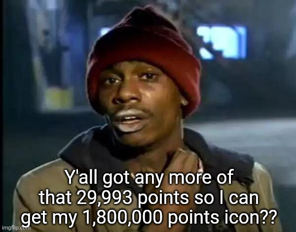 Y'all Got Any More Of That | Y'all got any more of that 29,993 points so I can get my 1,800,000 points icon?? | image tagged in memes,y'all got any more of that | made w/ Imgflip meme maker