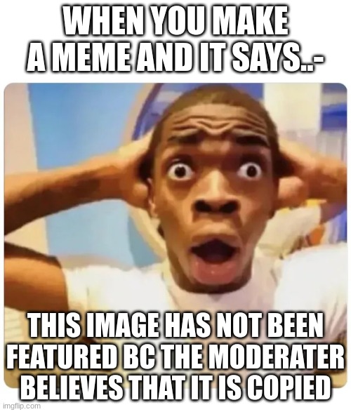 true ngl | WHEN YOU MAKE A MEME AND IT SAYS..-; THIS IMAGE HAS NOT BEEN FEATURED BC THE MODERATER BELIEVES THAT IT IS COPIED | image tagged in black guy suprised | made w/ Imgflip meme maker