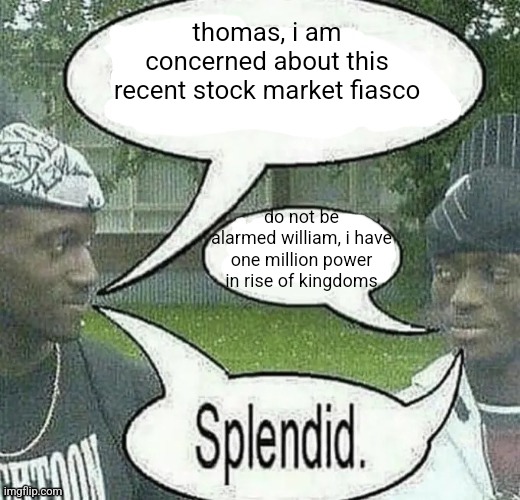 We sell crack Splendid | thomas, i am concerned about this recent stock market fiasco; do not be alarmed william, i have one million power in rise of kingdoms | image tagged in we sell crack splendid | made w/ Imgflip meme maker