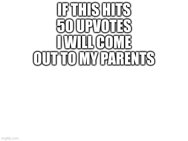 IF THIS HITS 50 UPVOTES I WILL COME OUT TO MY PARENTS | made w/ Imgflip meme maker