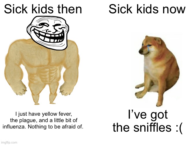 (Meme title) | Sick kids then; Sick kids now; I just have yellow fever, the plague, and a little bit of influenza. Nothing to be afraid of. I’ve got the sniffles :( | image tagged in memes,buff doge vs cheems | made w/ Imgflip meme maker