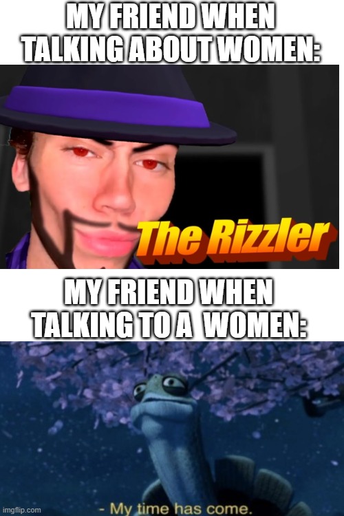 bro thinks his him | MY FRIEND WHEN TALKING ABOUT WOMEN:; MY FRIEND WHEN TALKING TO A  WOMEN: | image tagged in ramdom tag,memes,rizzler,who reads these | made w/ Imgflip meme maker