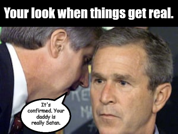 Those things that mess with your head. | Your look when things get real. It's confirmed. Your daddy is really Satan. | image tagged in george bush 9/11,dark humor | made w/ Imgflip meme maker