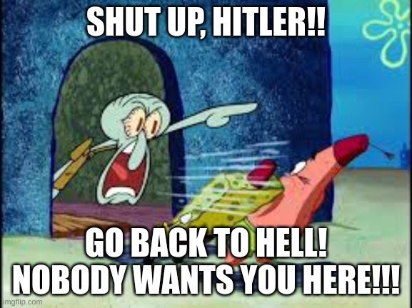 squidward yelling | SHUT UP, HITLER!! GO BACK TO HELL! NOBODY WANTS YOU HERE!!! | image tagged in squidward yelling | made w/ Imgflip meme maker
