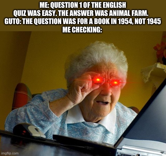 Book: 1945   Movie: 1954 | ME: QUESTION 1 OF THE ENGLISH QUIZ WAS EASY. THE ANSWER WAS ANIMAL FARM.   
GUTO: THE QUESTION WAS FOR A BOOK IN 1954, NOT 1945
ME CHECKING: | image tagged in memes,grandma finds the internet | made w/ Imgflip meme maker