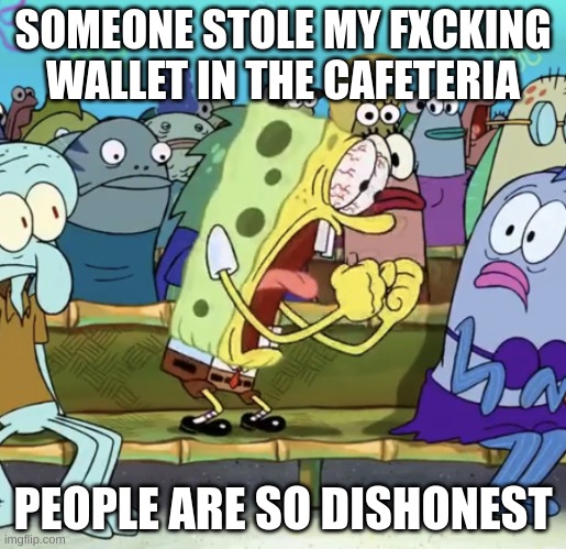 (profanity) its true. im so mad. | SOMEONE STOLE MY FXCKING WALLET IN THE CAFETERIA; PEOPLE ARE SO DISHONEST | image tagged in spongebob yelling | made w/ Imgflip meme maker