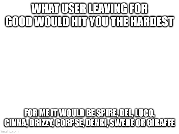 WHAT USER LEAVING FOR GOOD WOULD HIT YOU THE HARDEST; FOR ME IT WOULD BE SPIRE, DEL, LUCO, CINNA, DRIZZY, CORPSE, DENKI, SWEDE OR GIRAFFE | made w/ Imgflip meme maker