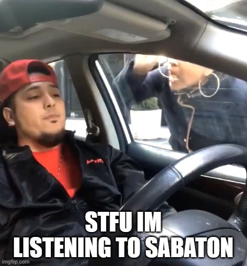 stfu im listening to | STFU IM LISTENING TO SABATON | image tagged in stfu im listening to | made w/ Imgflip meme maker