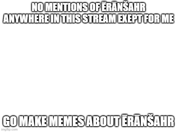 ADD MORE Ērānšahr | NO MENTIONS OF ĒRĀNŠAHR ANYWHERE IN THIS STREAM EXEPT FOR ME; GO MAKE MEMES ABOUT ĒRĀNŠAHR | made w/ Imgflip meme maker