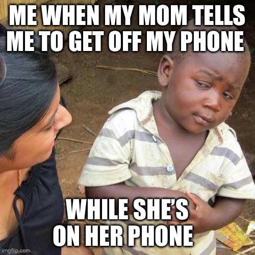 Third World Skeptical Kid Meme | ME WHEN MY MOM TELLS ME TO GET OFF MY PHONE; WHILE SHE’S ON HER PHONE | image tagged in memes,third world skeptical kid | made w/ Imgflip meme maker