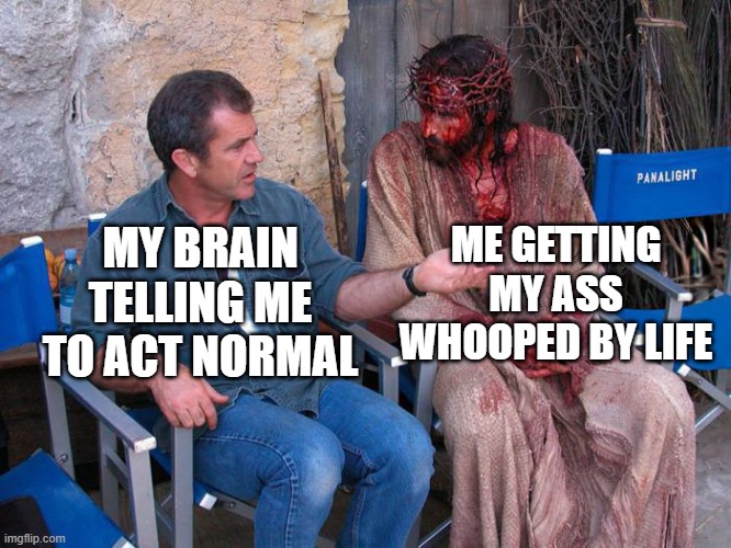 life is whooping my ass | ME GETTING MY ASS WHOOPED BY LIFE; MY BRAIN TELLING ME TO ACT NORMAL | image tagged in mel gibson and jesus christ | made w/ Imgflip meme maker