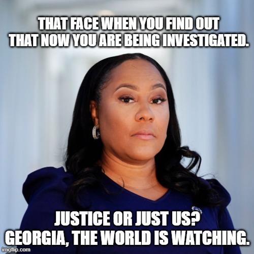 Karma hurts | THAT FACE WHEN YOU FIND OUT THAT NOW YOU ARE BEING INVESTIGATED. JUSTICE OR JUST US? GEORGIA, THE WORLD IS WATCHING. | image tagged in fani willis,karma,political persecution goes both ways,enjoy your ten minutes,buh bye,georgia | made w/ Imgflip meme maker