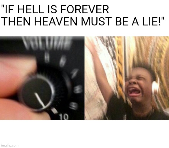 loud music | "IF HELL IS FOREVER THEN HEAVEN MUST BE A LIE!" | image tagged in loud music | made w/ Imgflip meme maker
