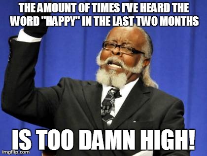 I like the song! It's just that they're starting to wear it out...  | THE AMOUNT OF TIMES I'VE HEARD THE WORD "HAPPY" IN THE LAST TWO MONTHS IS TOO DAMN HIGH! | image tagged in memes,too damn high | made w/ Imgflip meme maker