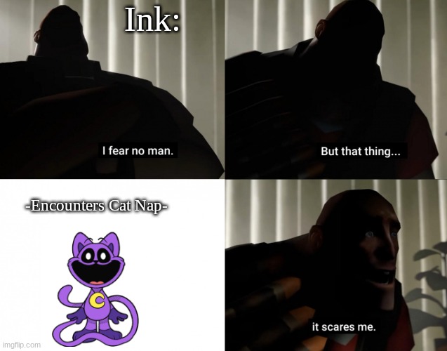 Actual lore of Ink, she's scared of nothing but Cat Nap. | Ink:; -Encounters Cat Nap- | image tagged in i fear no man but that thing it scares me | made w/ Imgflip meme maker