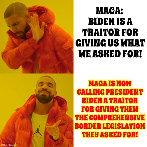 Do They Want To Help Americans OR Are They Just Helping Donald Trump?  It's Not Really A Question If You Know The Answer | MAGA:  BIDEN IS A TRAITOR FOR GIVING US WHAT WE ASKED FOR! MAGA IS NOW CALLING PRESIDENT BIDEN A TRAITOR FOR GIVING THEM THE COMPREHENSIVE BORDER LEGISLATION
THEY ASKED FOR! | image tagged in memes,drake hotline bling,scumbag trump,scumbag maga,trump unfit unqualified dangerous,mental illness | made w/ Imgflip meme maker