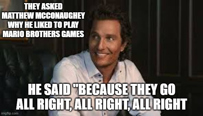 meme by Brad Matthew McConaughey playing Mario Brothers | THEY ASKED MATTHEW MCCONAUGHEY WHY HE LIKED TO PLAY MARIO BROTHERS GAMES; HE SAID "BECAUSE THEY GO ALL RIGHT, ALL RIGHT, ALL RIGHT | image tagged in games,video games,pc gaming,funny meme,humor,matthew mcconaughey | made w/ Imgflip meme maker
