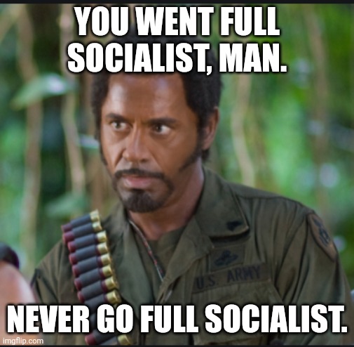 Never go full socialist | YOU WENT FULL SOCIALIST, MAN. NEVER GO FULL SOCIALIST. | image tagged in robert downey jr,tropic thunder,socialist,socialism | made w/ Imgflip meme maker
