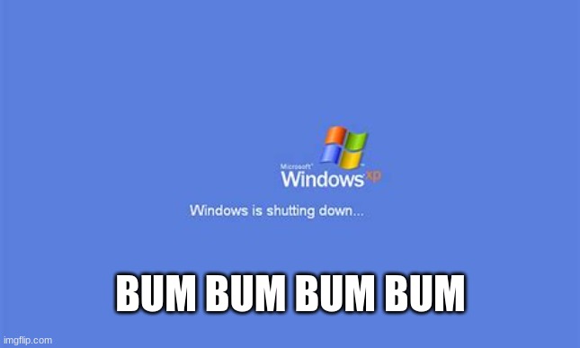 Windows XP is shutting down | BUM BUM BUM BUM | image tagged in windows xp is shutting down | made w/ Imgflip meme maker