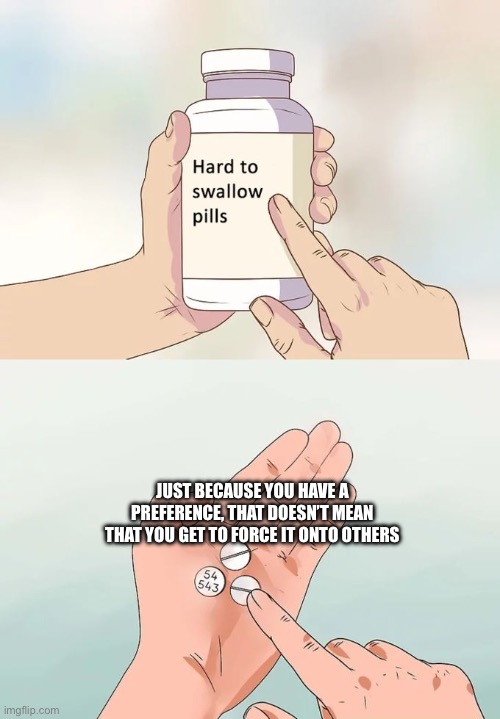 Facts | JUST BECAUSE YOU HAVE A PREFERENCE, THAT DOESN’T MEAN THAT YOU GET TO FORCE IT ONTO OTHERS | image tagged in memes,hard to swallow pills | made w/ Imgflip meme maker