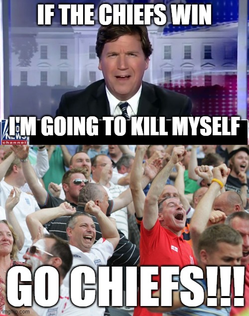 Have never cared about the outcome of a Super Bowl before | IF THE CHIEFS WIN; I'M GOING TO KILL MYSELF; GO CHIEFS!!! | image tagged in tucker carlson,football fans celebrating a goal,suicide | made w/ Imgflip meme maker
