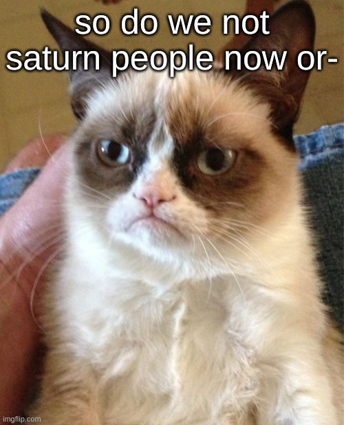 Grumpy Cat Meme | so do we not saturn people now or- | image tagged in memes,grumpy cat | made w/ Imgflip meme maker