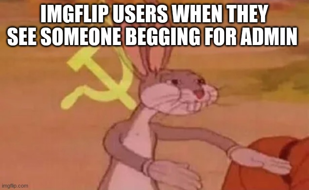 Bugs bunny communist | IMGFLIP USERS WHEN THEY SEE SOMEONE BEGGING FOR ADMIN | image tagged in bugs bunny communist | made w/ Imgflip meme maker