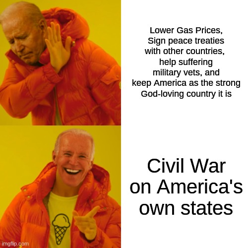 . | Lower Gas Prices,
Sign peace treaties with other countries, 
help suffering military vets, and
keep America as the strong God-loving country it is; Civil War on America's own states | made w/ Imgflip meme maker