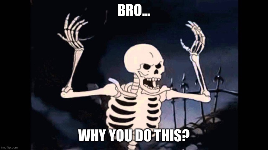 Spooky Skeleton | BRO… WHY YOU DO THIS? | image tagged in spooky skeleton | made w/ Imgflip meme maker