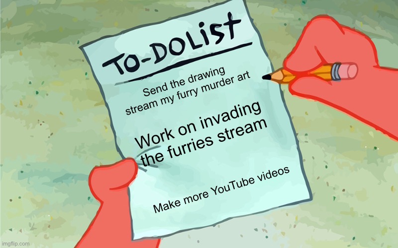 patrick to do list actually blank | Send the drawing stream my furry murder art Work on invading the furries stream Make more YouTube videos | image tagged in patrick to do list actually blank | made w/ Imgflip meme maker