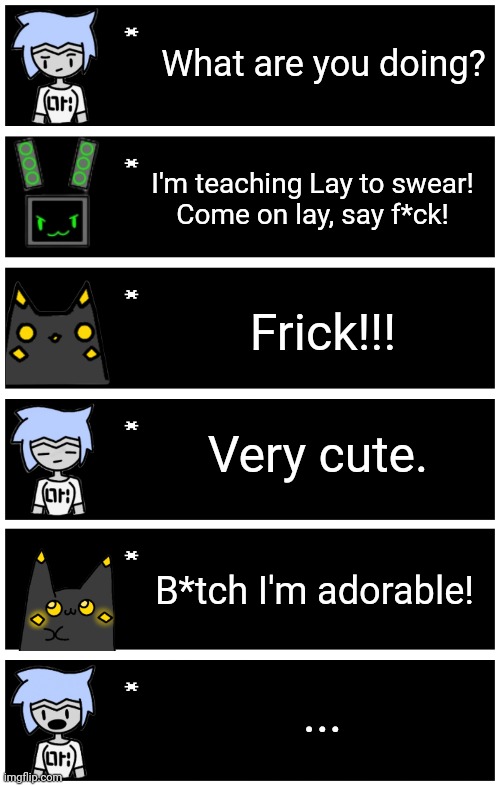 I bet you almost forgot about this >:) | What are you doing? I'm teaching Lay to swear!
Come on lay, say f*ck! Frick!!! Very cute. B*tch I'm adorable! ... | image tagged in 4 undertale textboxes | made w/ Imgflip meme maker