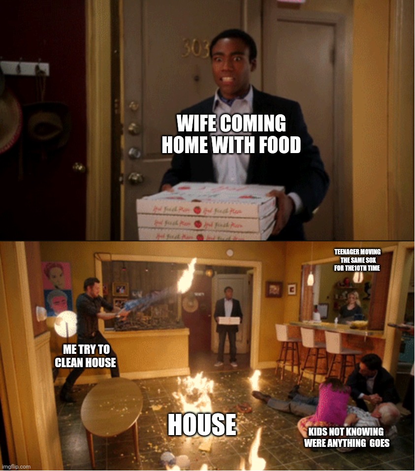 House cleaning | WIFE COMING HOME WITH FOOD; TEENAGER MOVING  THE SAME SOX FOR THE10TH TIME; ME TRY TO CLEAN HOUSE; HOUSE; KIDS NOT KNOWING  WERE ANYTHING  GOES | image tagged in community fire pizza meme,family | made w/ Imgflip meme maker