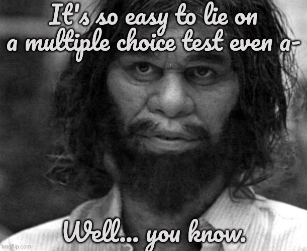 Geico Caveman | It's so easy to lie on a multiple choice test even a- Well... you know. | image tagged in geico caveman | made w/ Imgflip meme maker