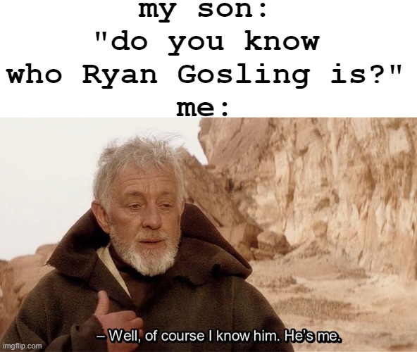 literally | my son: "do you know who Ryan Gosling is?"
me: | made w/ Imgflip meme maker
