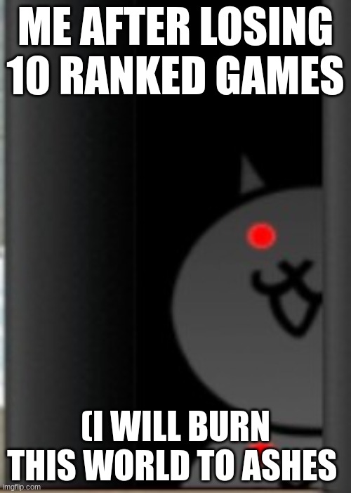 Creepy Battle cats | ME AFTER LOSING 10 RANKED GAMES; (I WILL BURN THIS WORLD TO ASHES | image tagged in creepy battle cats | made w/ Imgflip meme maker