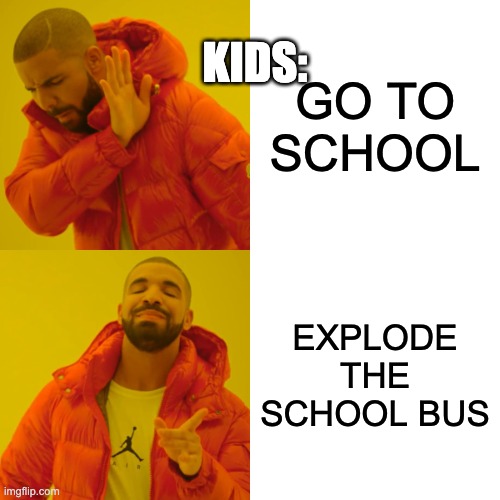 Drake Hotline Bling | KIDS:; GO TO SCHOOL; EXPLODE THE SCHOOL BUS | image tagged in memes,drake hotline bling | made w/ Imgflip meme maker