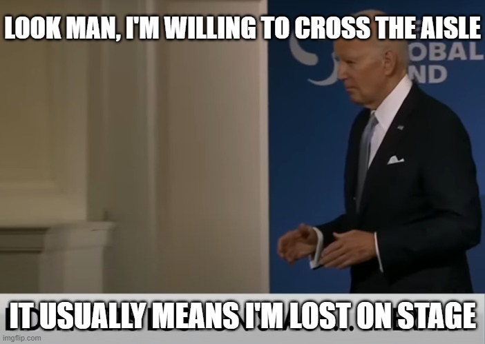 Doddering Old Senile Fool Biden Lost On Stage Again | LOOK MAN, I'M WILLING TO CROSS THE AISLE; IT USUALLY MEANS I'M LOST ON STAGE | image tagged in doddering old senile fool biden lost on stage again | made w/ Imgflip meme maker