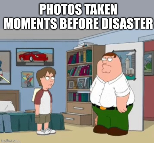 PHOTOS TAKEN MOMENTS BEFORE DISASTER | image tagged in disaster,peter griffin | made w/ Imgflip meme maker