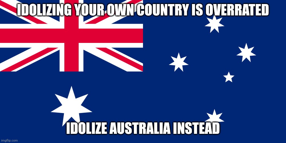 For the funny | IDOLIZING YOUR OWN COUNTRY IS OVERRATED; IDOLIZE AUSTRALIA INSTEAD | image tagged in australian flag | made w/ Imgflip meme maker