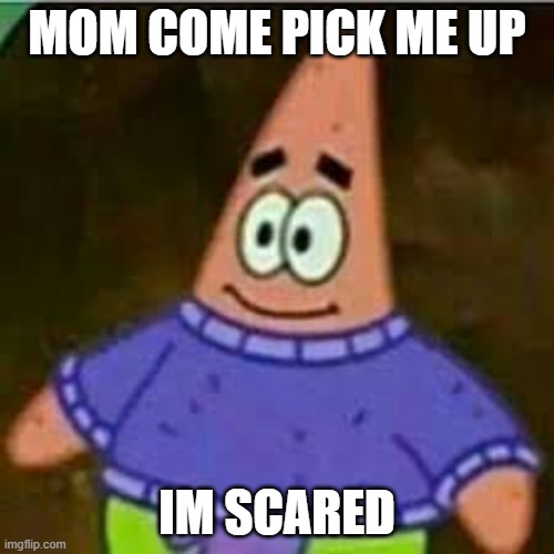 patrick sweater | MOM COME PICK ME UP; IM SCARED | image tagged in patrick sweater | made w/ Imgflip meme maker