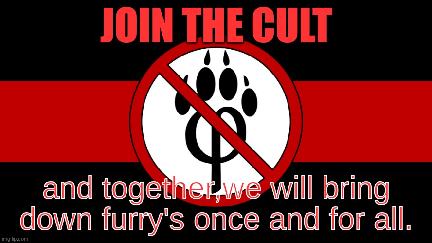 JOIN MEEEEEE!!!!!!!!!!!!!!!!!!!!! | JOIN THE CULT; and together,we will bring down furry's once and for all. | image tagged in anti furry flag,join me,cult,ihatefurrys | made w/ Imgflip meme maker